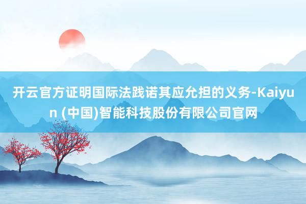 开云官方证明国际法践诺其应允担的义务-Kaiyun (中国)智能科技股份有限公司官网