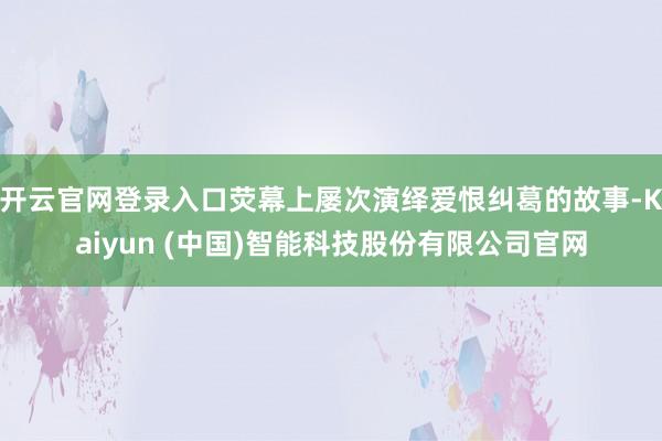 开云官网登录入口荧幕上屡次演绎爱恨纠葛的故事-Kaiyun (中国)智能科技股份有限公司官网