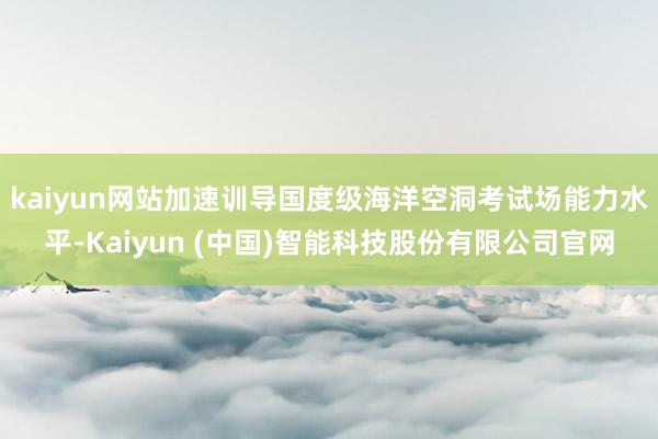 kaiyun网站加速训导国度级海洋空洞考试场能力水平-Kaiyun (中国)智能科技股份有限公司官网