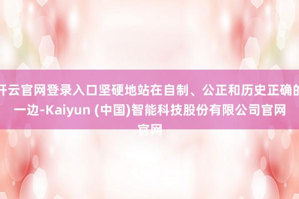 开云官网登录入口坚硬地站在自制、公正和历史正确的一边-Kaiyun (中国)智能科技股份有限公司官网