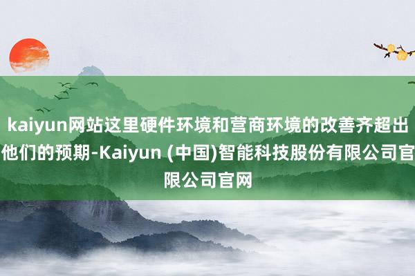 kaiyun网站这里硬件环境和营商环境的改善齐超出了他们的预期-Kaiyun (中国)智能科技股份有限公司官网