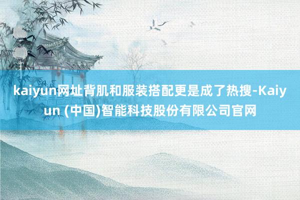 kaiyun网址背肌和服装搭配更是成了热搜-Kaiyun (中国)智能科技股份有限公司官网