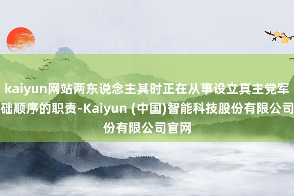 kaiyun网站两东说念主其时正在从事设立真主党军事基础顺序的职责-Kaiyun (中国)智能科技股份有限公司官网