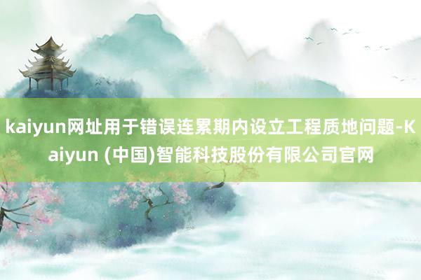 kaiyun网址用于错误连累期内设立工程质地问题-Kaiyun (中国)智能科技股份有限公司官网