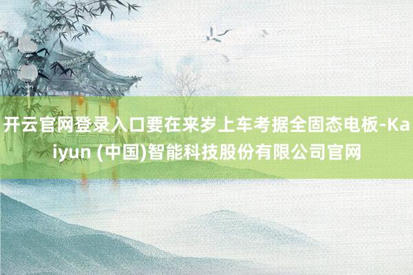 开云官网登录入口要在来岁上车考据全固态电板-Kaiyun (中国)智能科技股份有限公司官网