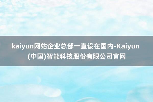 kaiyun网站企业总部一直设在国内-Kaiyun (中国)智能科技股份有限公司官网