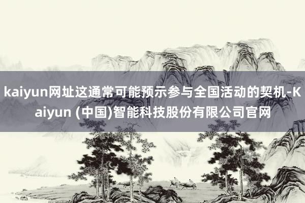 kaiyun网址这通常可能预示参与全国活动的契机-Kaiyun (中国)智能科技股份有限公司官网