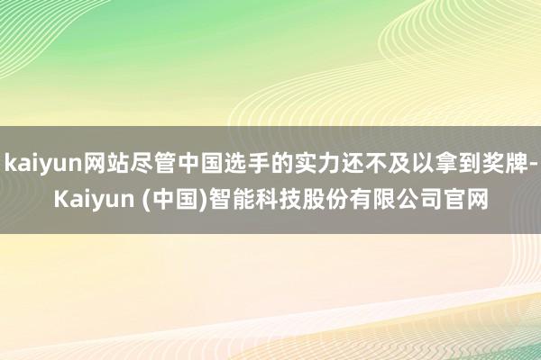 kaiyun网站尽管中国选手的实力还不及以拿到奖牌-Kaiyun (中国)智能科技股份有限公司官网