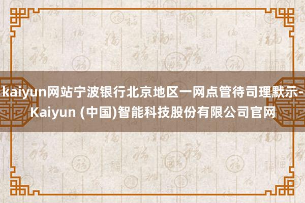 kaiyun网站宁波银行北京地区一网点管待司理默示-Kaiyun (中国)智能科技股份有限公司官网