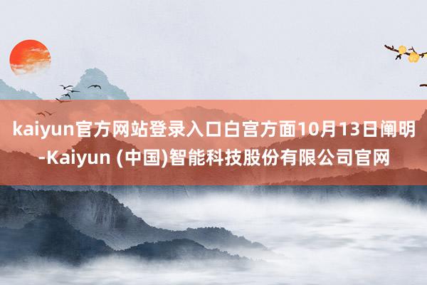 kaiyun官方网站登录入口白宫方面10月13日阐明-Kaiyun (中国)智能科技股份有限公司官网