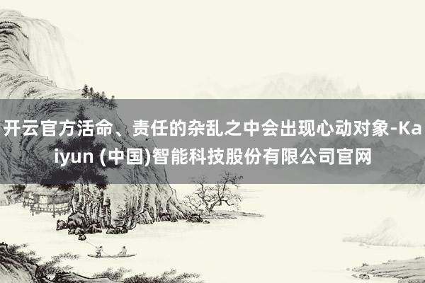 开云官方活命、责任的杂乱之中会出现心动对象-Kaiyun (中国)智能科技股份有限公司官网