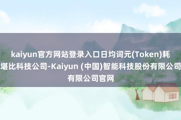 kaiyun官方网站登录入口日均词元(Token)耗尽量堪比科技公司-Kaiyun (中国)智能科技股份有限公司官网