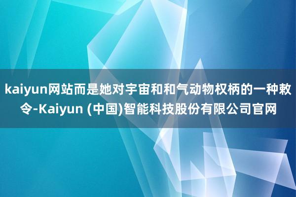 kaiyun网站而是她对宇宙和和气动物权柄的一种敕令-Kaiyun (中国)智能科技股份有限公司官网