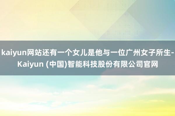 kaiyun网站还有一个女儿是他与一位广州女子所生-Kaiyun (中国)智能科技股份有限公司官网