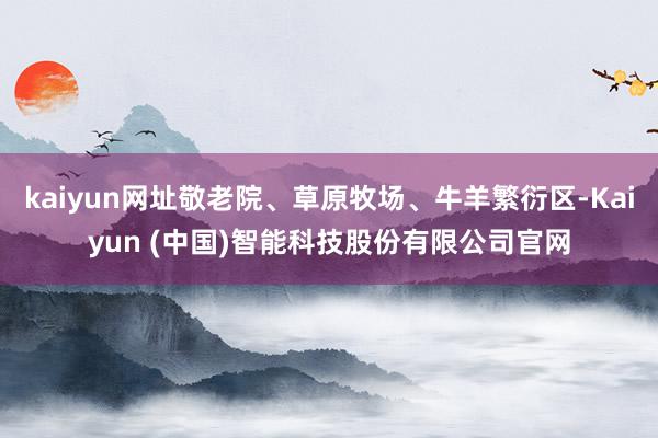 kaiyun网址敬老院、草原牧场、牛羊繁衍区-Kaiyun (中国)智能科技股份有限公司官网