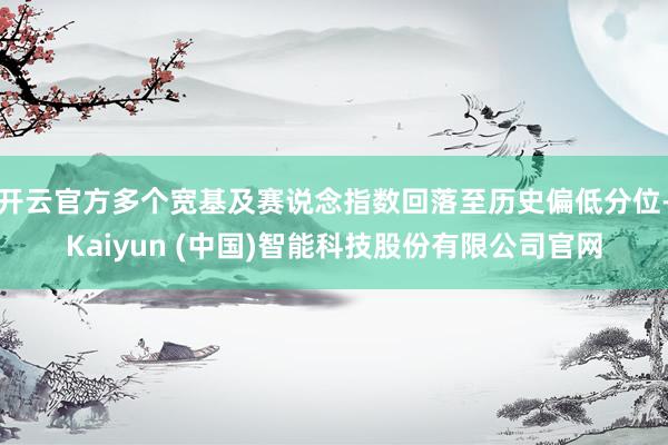 开云官方多个宽基及赛说念指数回落至历史偏低分位-Kaiyun (中国)智能科技股份有限公司官网