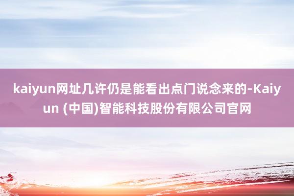 kaiyun网址几许仍是能看出点门说念来的-Kaiyun (中国)智能科技股份有限公司官网