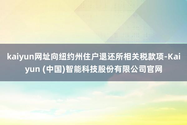kaiyun网址向纽约州住户退还所相关税款项-Kaiyun (中国)智能科技股份有限公司官网