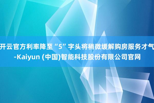 开云官方　　利率降至“5”字头将稍微缓解购房服务才气-Kaiyun (中国)智能科技股份有限公司官网
