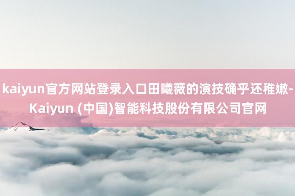 kaiyun官方网站登录入口田曦薇的演技确乎还稚嫩-Kaiyun (中国)智能科技股份有限公司官网