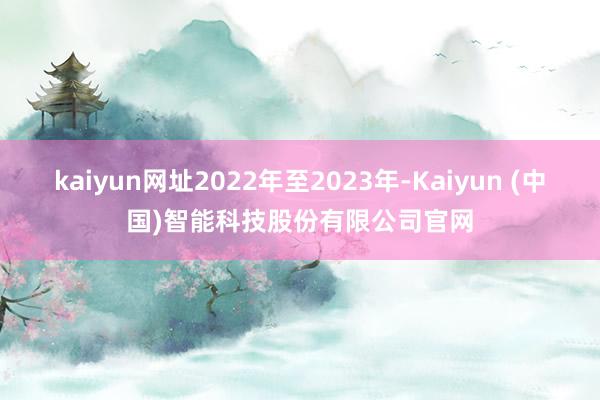 kaiyun网址2022年至2023年-Kaiyun (中国)智能科技股份有限公司官网