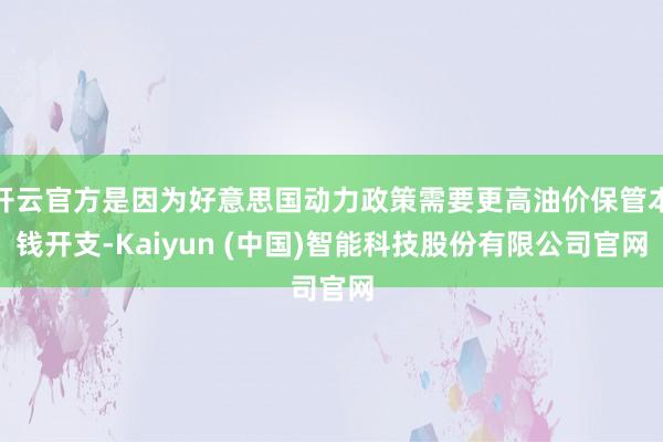 开云官方是因为好意思国动力政策需要更高油价保管本钱开支-Kaiyun (中国)智能科技股份有限公司官网