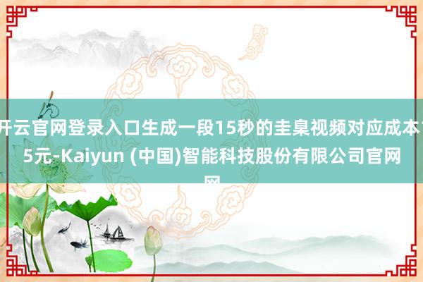 开云官网登录入口生成一段15秒的圭臬视频对应成本15元-Kaiyun (中国)智能科技股份有限公司官网