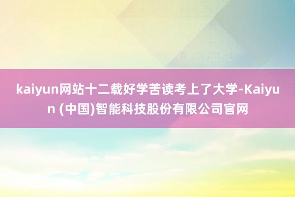kaiyun网站十二载好学苦读考上了大学-Kaiyun (中国)智能科技股份有限公司官网